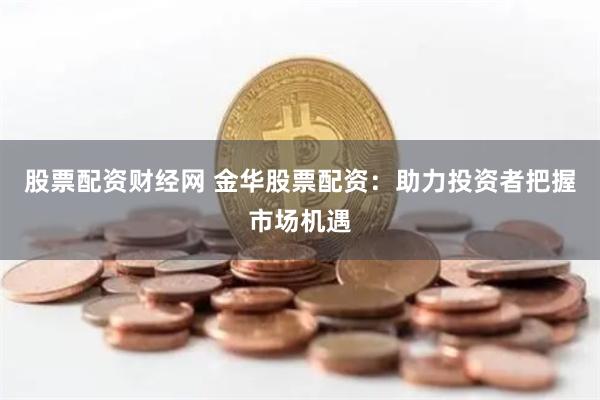 股票配资财经网 金华股票配资：助力投资者把握市场机遇