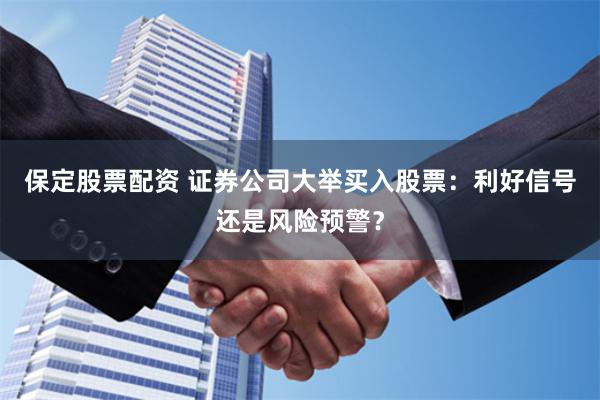 保定股票配资 证券公司大举买入股票：利好信号还是风险预警？