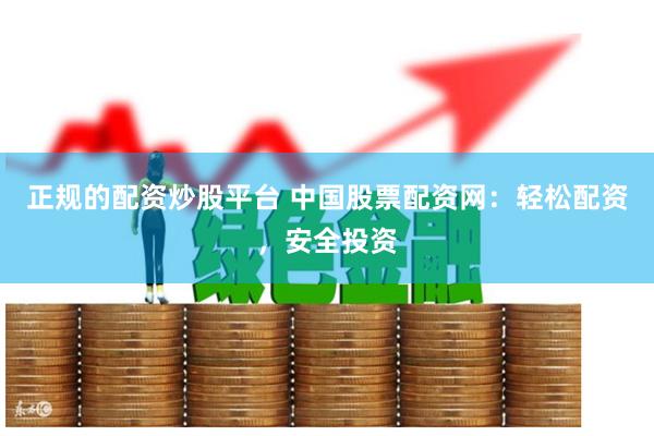 正规的配资炒股平台 中国股票配资网：轻松配资，安全投资
