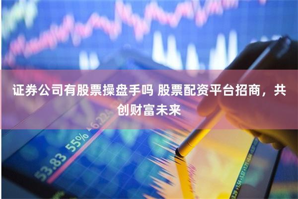 证券公司有股票操盘手吗 股票配资平台招商，共创财富未来