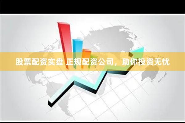 股票配资实盘 正规配资公司，助你投资无忧