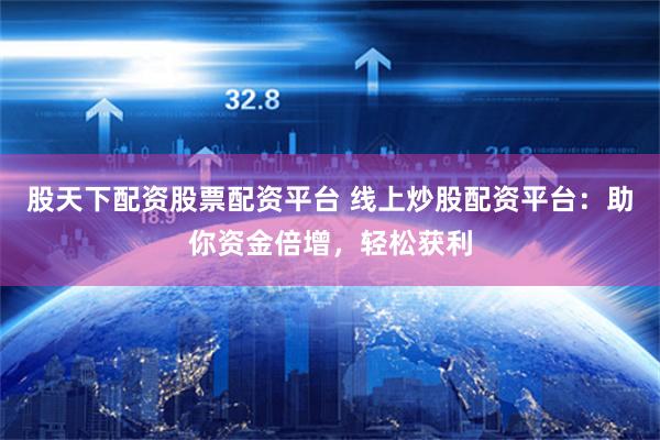 股天下配资股票配资平台 线上炒股配资平台：助你资金倍增，轻松获利
