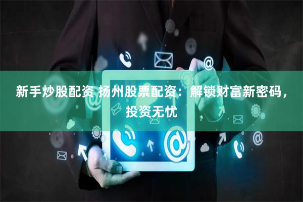 新手炒股配资 扬州股票配资：解锁财富新密码，投资无忧