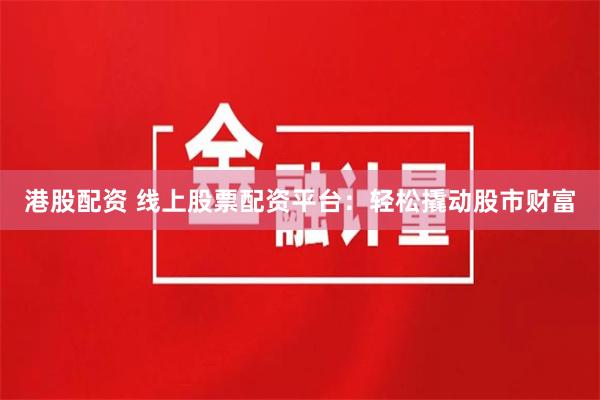 港股配资 线上股票配资平台：轻松撬动股市财富
