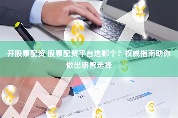 开股票配资 股票配资平台选哪个？权威指南助你做出明智选择