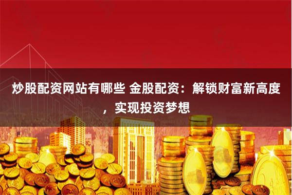 炒股配资网站有哪些 金股配资：解锁财富新高度，实现投资梦想