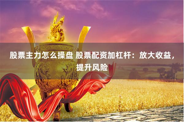 股票主力怎么操盘 股票配资加杠杆：放大收益，提升风险