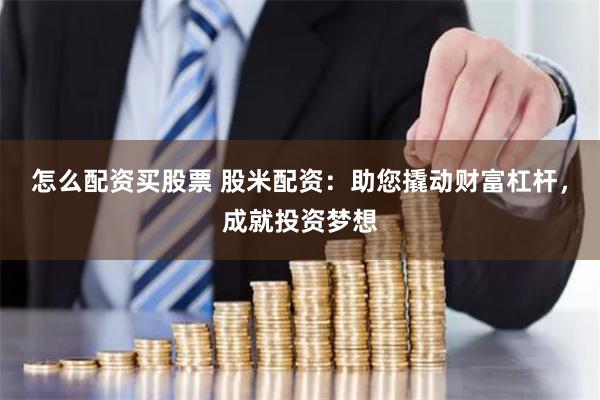 怎么配资买股票 股米配资：助您撬动财富杠杆，成就投资梦想