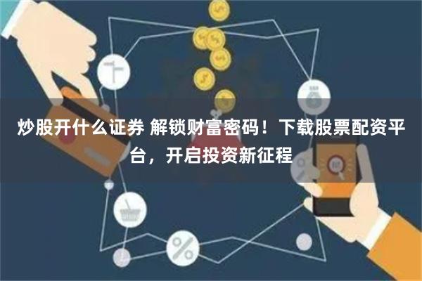 炒股开什么证券 解锁财富密码!下载股票配资平台,开启投资新征程