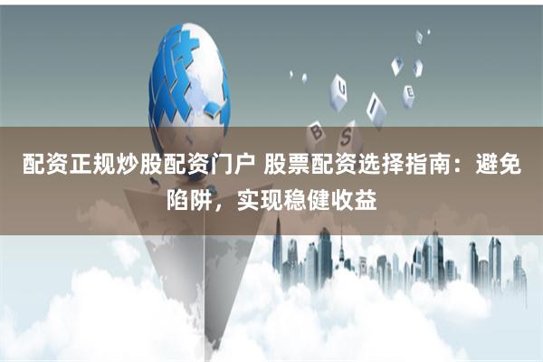 配资正规炒股配资门户 股票配资选择指南:避免陷阱,实现稳健收益