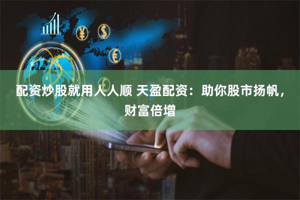 配资炒股就用人人顺 天盈配资：助你股市扬帆，财富倍增