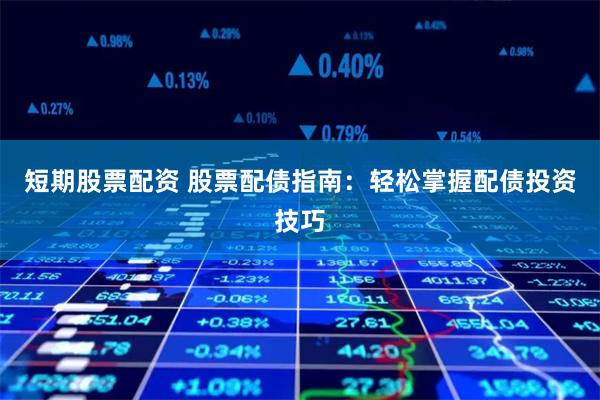 短期股票配资 股票配债指南：轻松掌握配债投资技巧