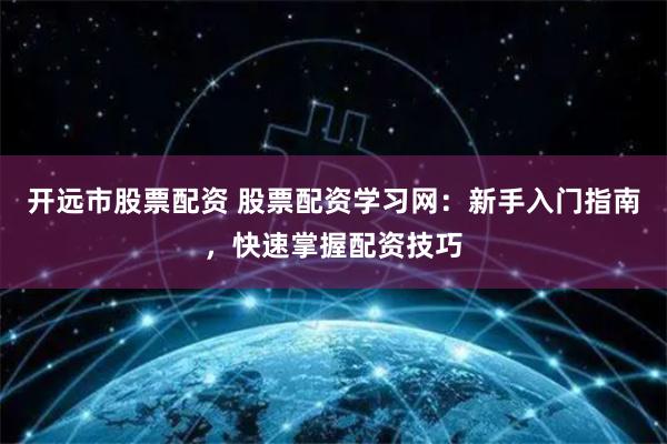 开远市股票配资 股票配资学习网：新手入门指南，快速掌握配资技巧