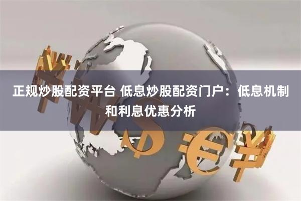 正规炒股配资平台 低息炒股配资门户：低息机制和利息优惠分析