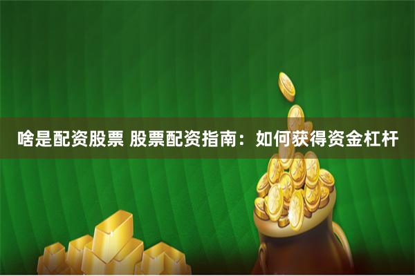 啥是配资股票 股票配资指南：如何获得资金杠杆