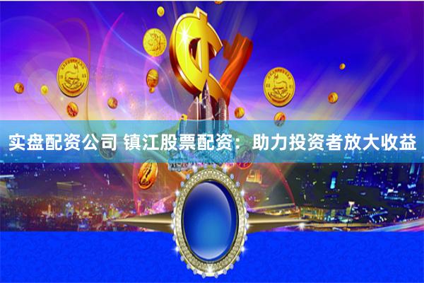实盘配资公司 镇江股票配资：助力投资者放大收益