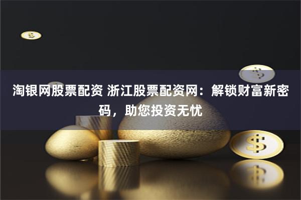 淘银网股票配资 浙江股票配资网:解锁财富新密码,助您投资无忧