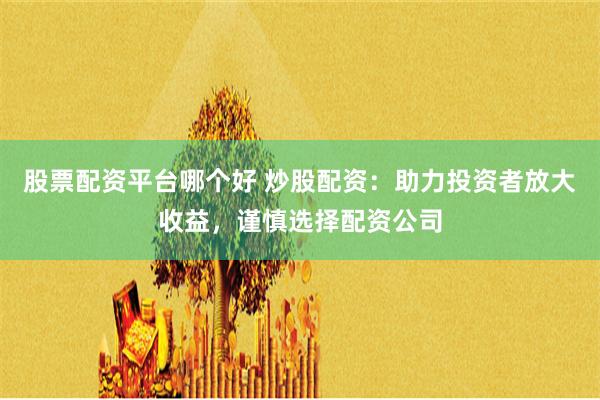 股票配资平台哪个好 炒股配资：助力投资者放大收益，谨慎选择配资公司