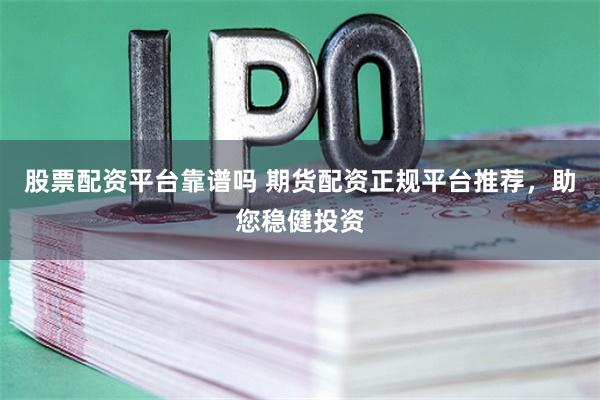 股票配资平台靠谱吗 期货配资正规平台推荐，助您稳健投资