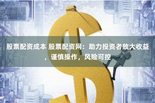 股票配资成本 股票配资网:助力投资者放大收益,谨慎操作,风险可控