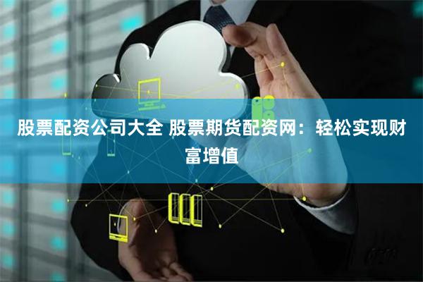 股票配资公司大全 股票期货配资网:轻松实现财富增值