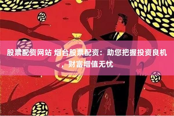 股票配资网站 烟台股票配资:助您把握投资良机,财富增值无忧