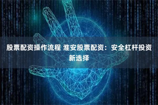 股票配资操作流程 淮安股票配资：安全杠杆投资新选择